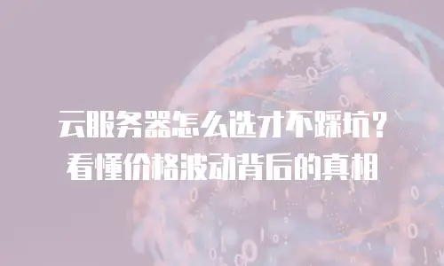 云服务器怎么选才不踩坑？看懂价格波动背后的真相