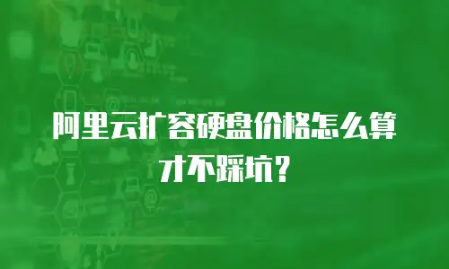 阿里云扩容硬盘价格怎么算才不踩坑？