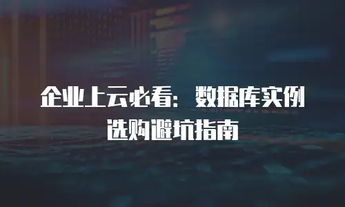 企业上云必看：数据库实例选购避坑指南