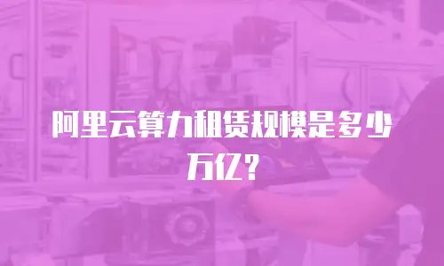 阿里云算力租赁规模是多少万亿？