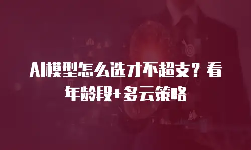 AI模型怎么选才不超支？看年龄段+多云策略