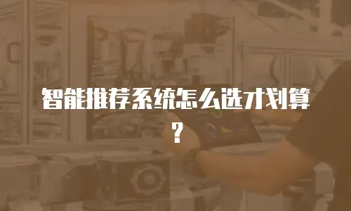 智能推荐系统怎么选才划算？