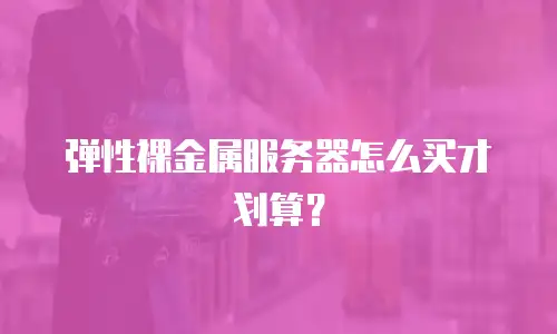 弹性裸金属服务器怎么买才划算？
