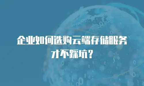 企业如何选购云端存储服务才不踩坑？