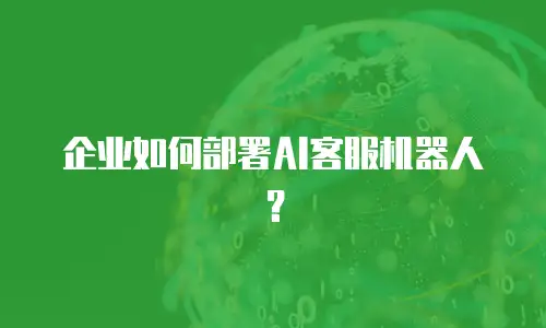 企业如何部署AI客服机器人？