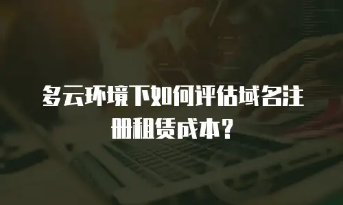 多云环境下如何评估域名注册租赁成本？