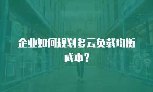 企业如何规划多云负载均衡成本？
