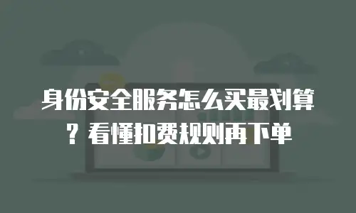 身份安全服务怎么买最划算？看懂扣费规则再下单