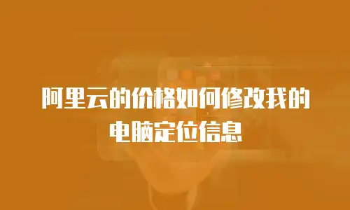 阿里云的价格如何修改我的电脑定位信息