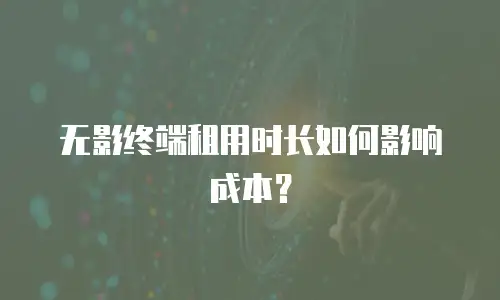 无影终端租用时长如何影响成本？