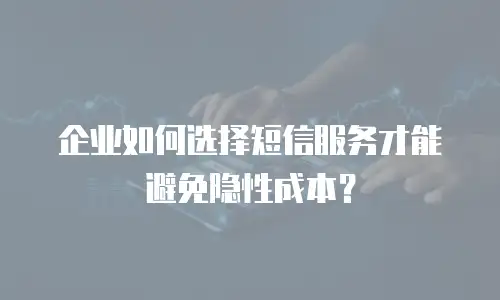 企业如何选择短信服务才能避免隐性成本？