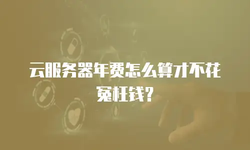 云服务器年费怎么算才不花冤枉钱？