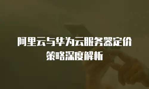 阿里云与华为云服务器定价策略深度解析