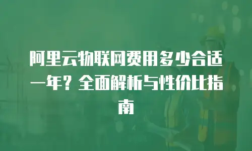 阿里云物联网费用多少合适一年？全面解析与性价比指南