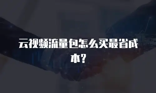 云视频流量包怎么买最省成本？