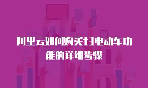 阿里云如何购买t3电动车功能的详细步骤