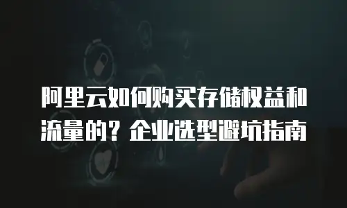 阿里云如何购买存储权益和流量的？企业选型避坑指南