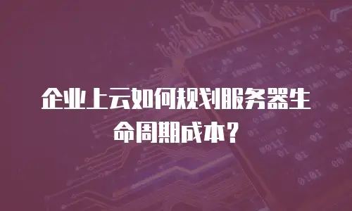 企业上云如何规划服务器生命周期成本？
