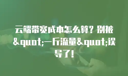 云端带宽成本怎么算？别被"一斤流量"误导了！