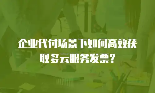 企业代付场景下如何高效获取多云服务发票？