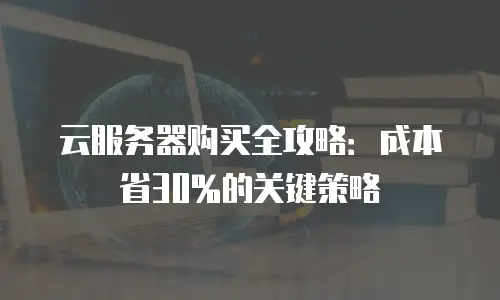 云服务器购买全攻略：成本省30%的关键策略
