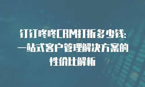 钉钉咚咚CRM打折多少钱：一站式客户管理解决方案的性价比解析