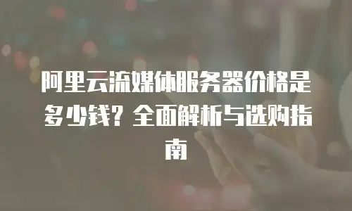 阿里云流媒体服务器价格是多少钱？全面解析与选购指南