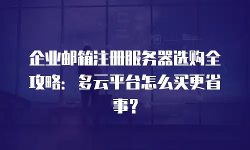企业邮箱注册服务器选购全攻略：多云平台怎么买更省事？