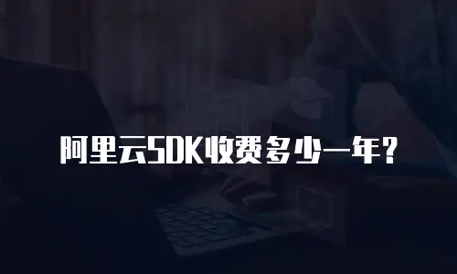 阿里云SDK收费多少一年？