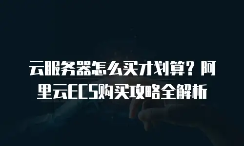 云服务器怎么买才划算？阿里云ECS购买攻略全解析