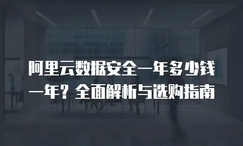 阿里云数据安全一年多少钱一年？全面解析与选购指南
