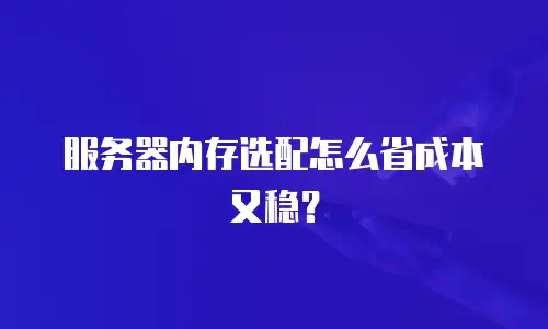 服务器内存选配怎么省成本又稳？