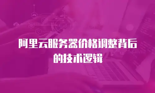 阿里云服务器价格调整背后的技术逻辑