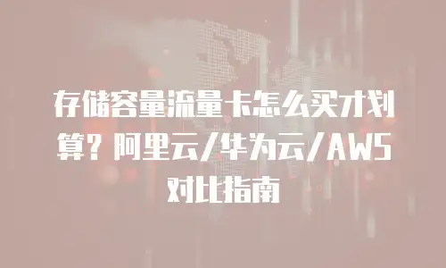 存储容量流量卡怎么买才划算？阿里云/华为云/AWS对比指南