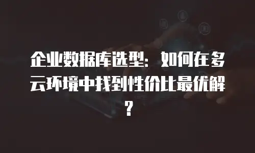 企业数据库选型：如何在多云环境中找到性价比最优解？
