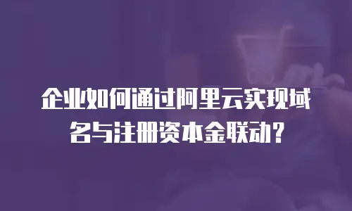 企业如何通过阿里云实现域名与注册资本金联动？