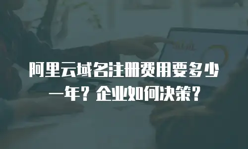 阿里云域名注册费用要多少一年？企业如何决策？