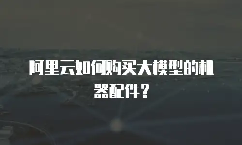 阿里云如何购买大模型的机器配件？