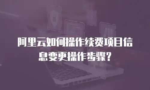 阿里云如何操作续费项目信息变更操作步骤？