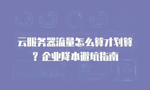 云服务器流量怎么算才划算？企业降本避坑指南
