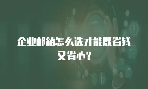 企业邮箱怎么选才能既省钱又省心？