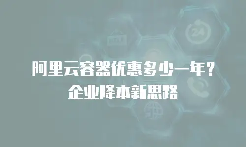 阿里云容器优惠多少一年？企业降本新思路