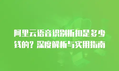 阿里云语音识别折扣是多少钱的？深度解析与实用指南