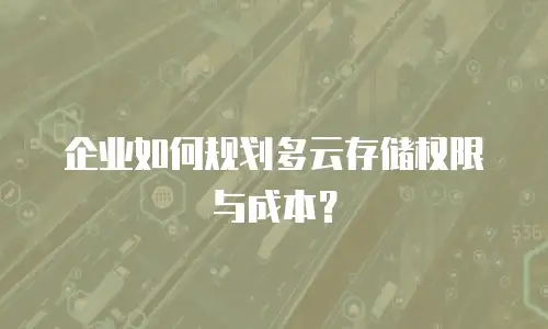 企业如何规划多云存储权限与成本？