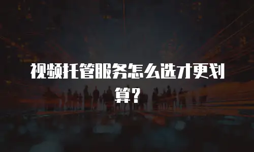 视频托管服务怎么选才更划算？