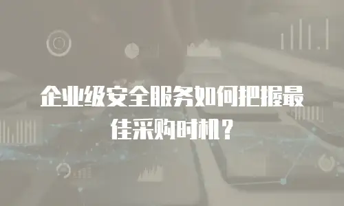 企业级安全服务如何把握最佳采购时机？