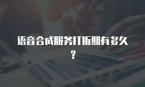 语音合成服务打折期有多久？