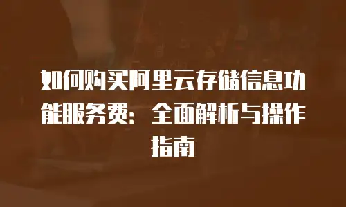 如何购买阿里云存储信息功能服务费：全面解析与操作指南