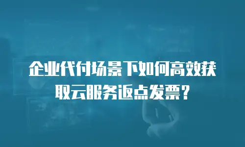 企业代付场景下如何高效获取云服务返点发票？