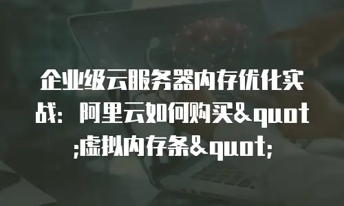 企业级云服务器内存优化实战：阿里云如何购买"虚拟内存条"